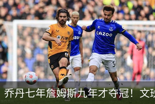 乔丹七年詹姆斯九年才夺冠！文班：这些人都不满足 我也如此！